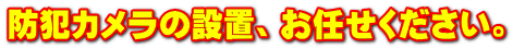 防犯カメラの設置、お任せください。