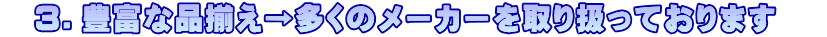　３．豊富な品揃え→多くのメーカーを取り扱っております 　